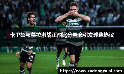 卡里鲁与慕拉激战正酣比分悬念引发球迷热议