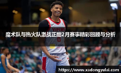 魔术队与热火队激战正酣2月赛事精彩回顾与分析